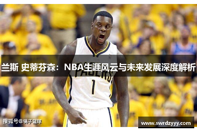 兰斯 史蒂芬森：NBA生涯风云与未来发展深度解析