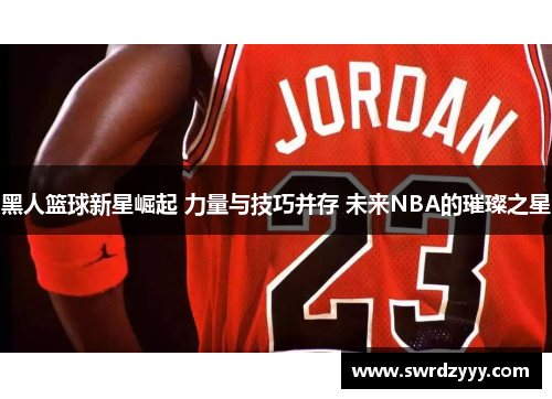 黑人篮球新星崛起 力量与技巧并存 未来NBA的璀璨之星